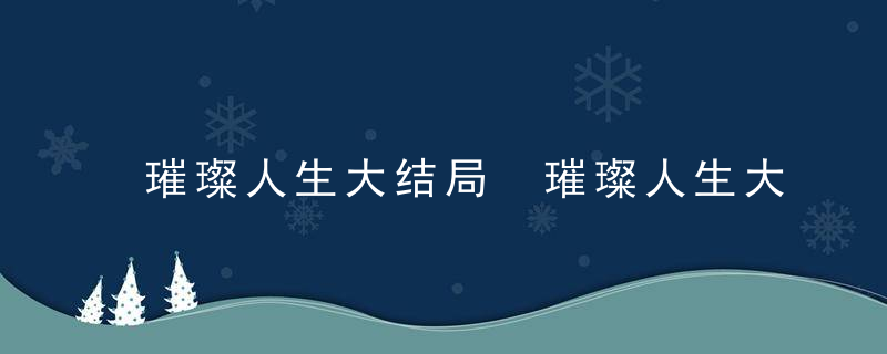 璀璨人生大结局 璀璨人生大结局是什么